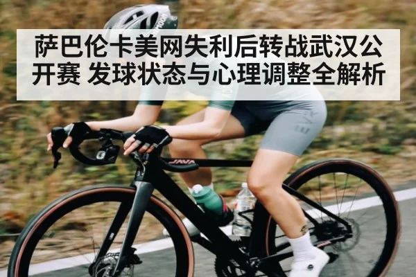 萨巴伦卡美网失利后转战武汉公开赛 发球状态与心理调整全解析