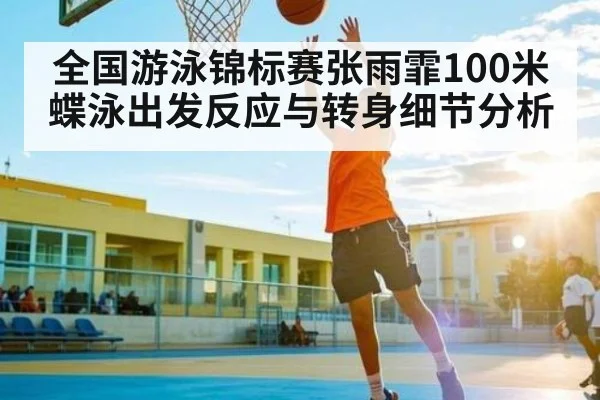 全国游泳锦标赛张雨霏100米蝶泳出发反应与转身细节分析